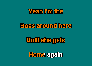Yeah I'm the

Boss around here

Until she gets

Home again