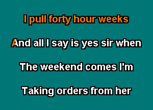 I pull forty hour weeks

And all I say is yes sir when

The weekend comes I'm

Taking orders from her