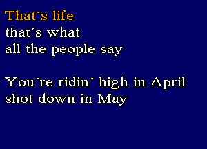 That's life
that's what
all the people say

You're ridin high in April
shot down in May