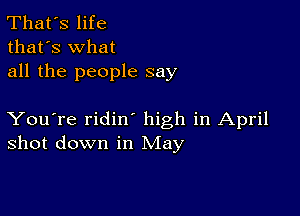 That's life
that's what
all the people say

You're ridin high in April
shot down in May