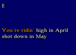 You're ridin high in April
shot down in May