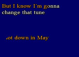 But I know I'm gonna
change that tune

lot down in May