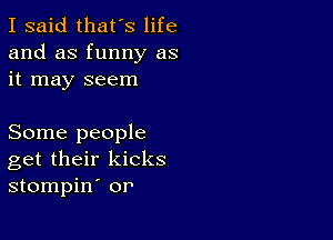 I said that's life
and as funny as
it may seem

Some people
get their kicks
stompin or