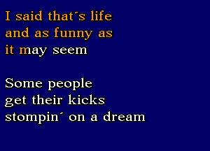 I said that's life
and as funny as
it may seem

Some people
get their kicks
stompin on a dream