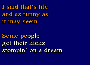 I said that's life
and as funny as
it may seem

Some people
get their kicks
stompin on a dream