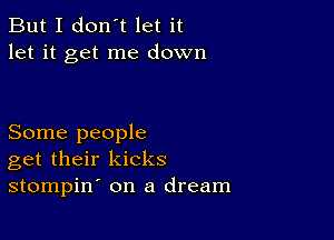 But I don't let it
let it get me down

Some people
get their kicks
stompin on a dream