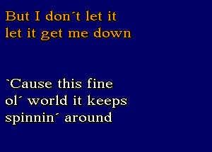 But I don't let it
let it get me down

CauSe this fine
01' world it keeps
spinnin' around