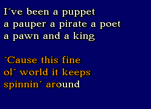 I've been a puppet
a pauper a pirate a poet
a pawn and a king

CauSe this fine
01' world it keeps
spinnin' around