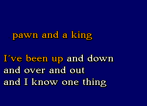 pawn and a king

Ive been up and down
and over and out
and I know one thing