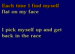 Each time I find myself
flat on my face

I pick myself up and get
back in the race