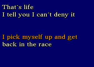 That's life
I tell you I can't deny it

I pick myself up and get
back in the race