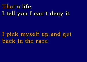 That's life
I tell you I can't deny it

I pick myself up and get
back in the race