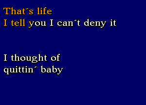 That's life
I tell you I can't deny it

I thought of
quittin' baby