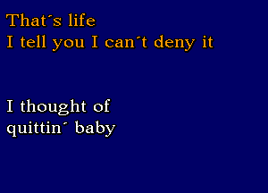 That's life
I tell you I can't deny it

I thought of
quittin' baby