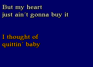 But my heart
just ain't gonna buy it

I thought of
quittin' baby