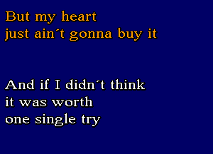 But my heart
just ain't gonna buy it

And if I didn t think
it was worth
one single try