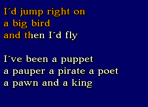 I'd jump right on
a big bird
and then I'd fly

I ve been a puppet
a pauper a pirate a poet
a pawn and a king