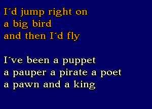 I'd jump right on
a big bird
and then I'd fly

I ve been a puppet
a pauper a pirate a poet
a pawn and a king