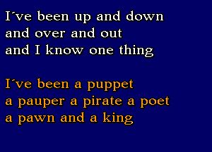 I've been up and down
and over and out
and I know one thing

I ve been a puppet
a pauper a pirate a poet
a pawn and a king