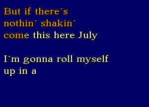 But if there's
nothin' shakin'
come this here July

I m gonna roll myself
up in a