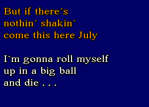 But if there's
nothin' shakin'
come this here July

I m gonna roll myself
up in a big ball
and die . . .