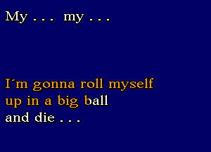 I m gonna roll myself
up in a big ball
and die . . .