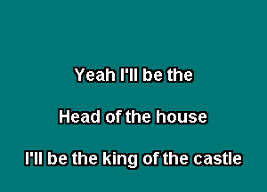 Yeah I'll be the

Head of the house

I'll be the king of the castle