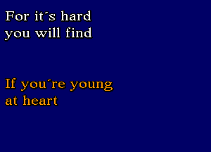 For it's hard
you will find

If you're young
at heart