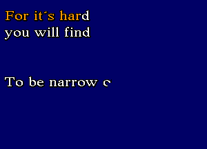 For it's hard
you will find

To be narrow o