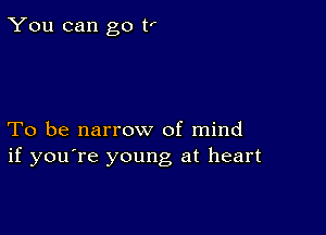 You can go t'

To be narrow of mind
if you're young at heart