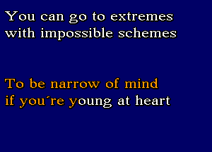 You can go to extremes
With impossible schemes

To be narrow of. mind
if you're young at heart