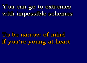 You can go to extremes
With impossible schemes

To be narrow of. mind
if you're young at heart