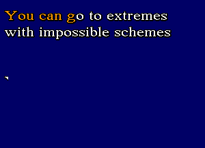 You can go to extremes
With impossible schemes