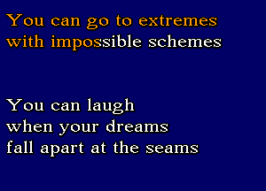 You can go to extremes
With impossible schemes

You can laugh
when your dreams
fall apart at the seams