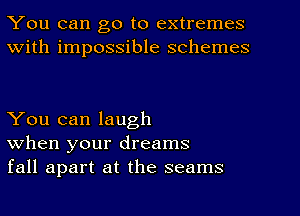 You can go to extremes
With impossible schemes

You can laugh
when your dreams
fall apart at the seams