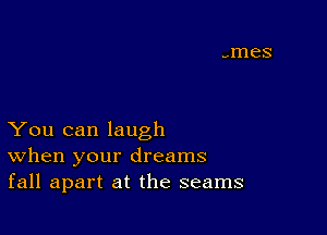 You can laugh
When your dreams
fall apart at the seams