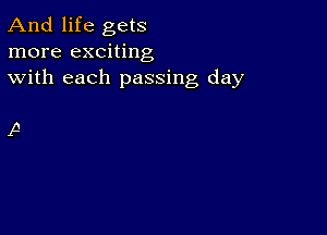 And life gets
more exciting
with each passing day

A