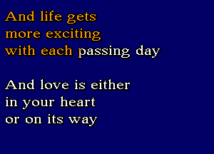 And life gets
more exciting
with each passing day

And love is either
in your heart
or on its way