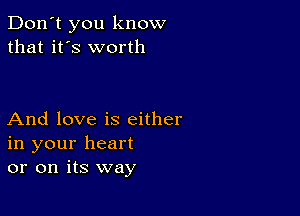 Don't you know
that it's worth

And love is either
in your heart
or on its way