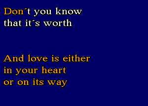 Don't you know
that it's worth

And love is either
in your heart
or on its way