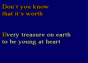 Don't you know
that it's worth

Every treasure on earth
to be young at heart