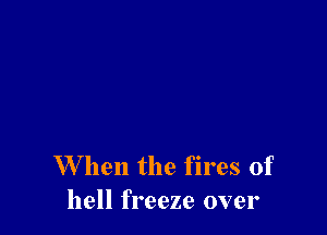 W hen the fires of
hell freeze over