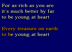 For as rich as you are
it's much better by far
to be young at heart

Every treasure on earth
to be young at heart