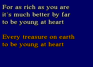 For as rich as you are
it's much better by far
to be young at heart

Every treasure on earth
to be young at heart