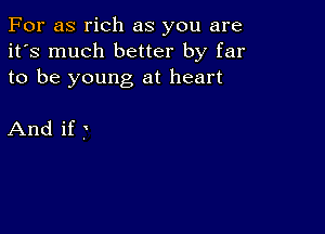 For as rich as you are
it's much better by far
to be young at heart

And if f