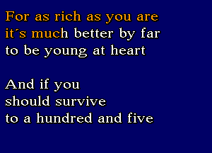 For as rich as you are
it's much better by far
to be young at heart

And if you
should survive
to a hundred and five