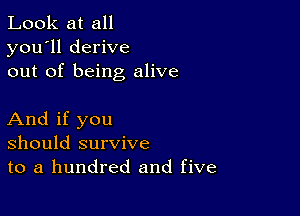 Look at all
you'll derive
out of being alive

And if you
should survive
to a hundred and five