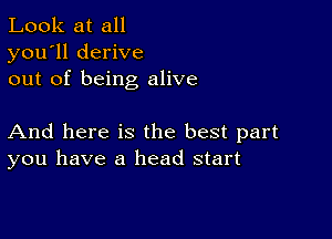 Look at all
you'll derive
out of being alive

And here is the best part
you have a head start