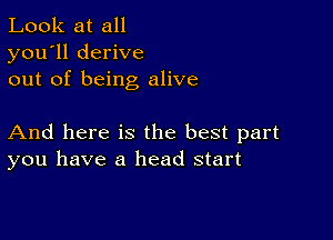 Look at all
you'll derive
out of being alive

And here is the best part
you have a head start