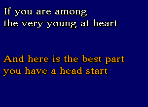 If you are among
the very young at heart

And here is the best part
you have a head start